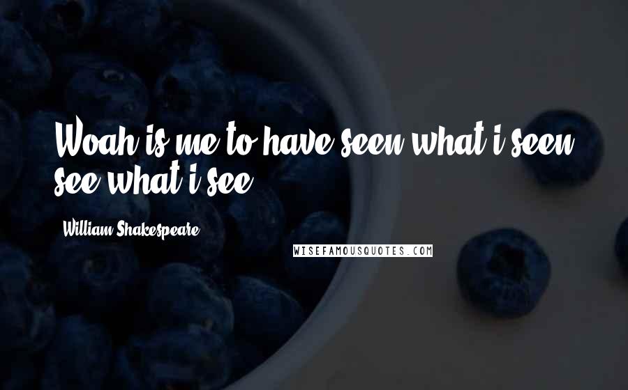 William Shakespeare Quotes: Woah is me to have seen what i seen see what i see