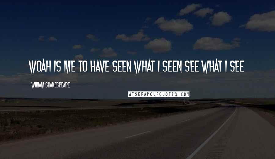 William Shakespeare Quotes: Woah is me to have seen what i seen see what i see