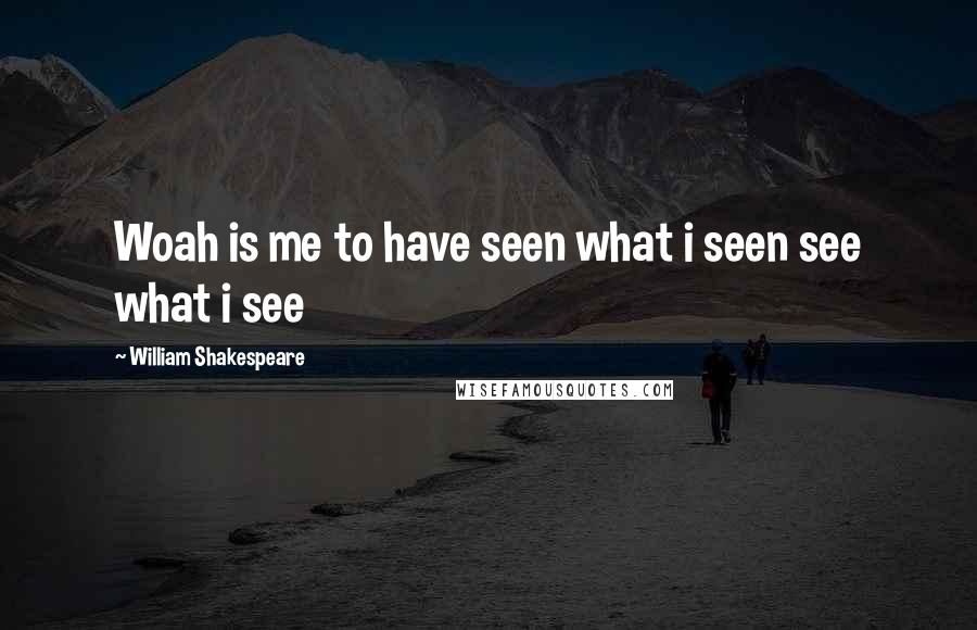 William Shakespeare Quotes: Woah is me to have seen what i seen see what i see