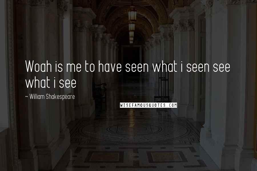 William Shakespeare Quotes: Woah is me to have seen what i seen see what i see