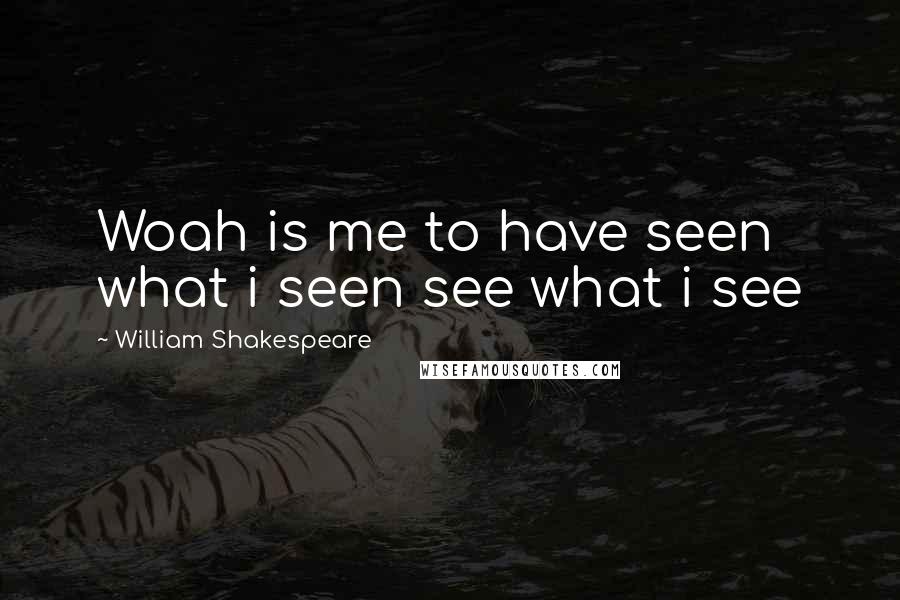 William Shakespeare Quotes: Woah is me to have seen what i seen see what i see