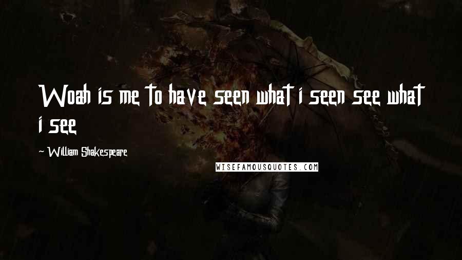 William Shakespeare Quotes: Woah is me to have seen what i seen see what i see