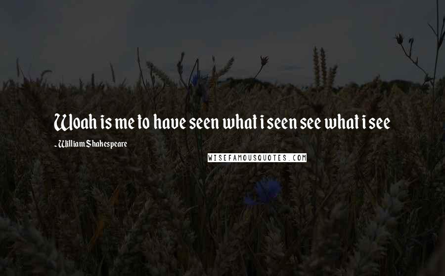 William Shakespeare Quotes: Woah is me to have seen what i seen see what i see