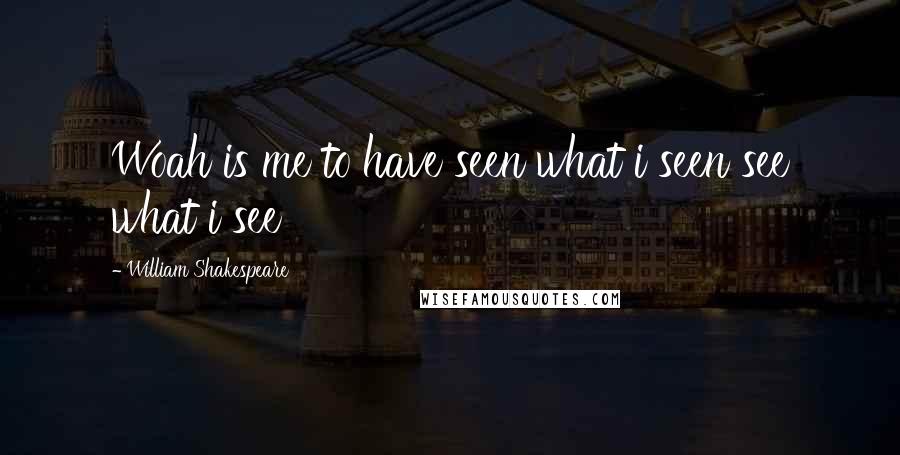 William Shakespeare Quotes: Woah is me to have seen what i seen see what i see