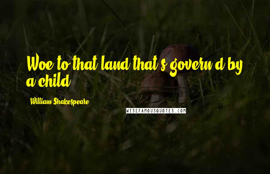 William Shakespeare Quotes: Woe to that land that's govern'd by a child!