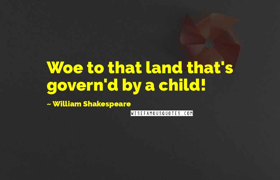 William Shakespeare Quotes: Woe to that land that's govern'd by a child!