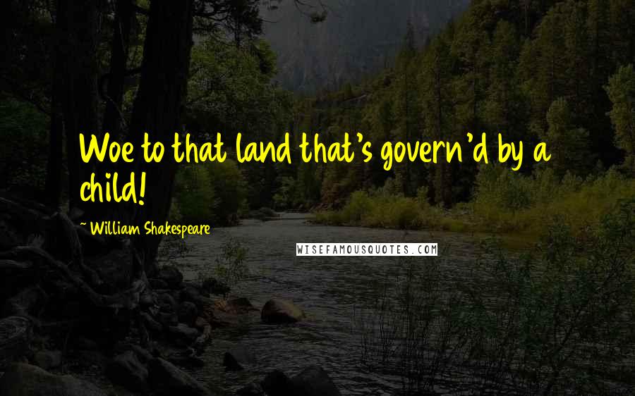 William Shakespeare Quotes: Woe to that land that's govern'd by a child!