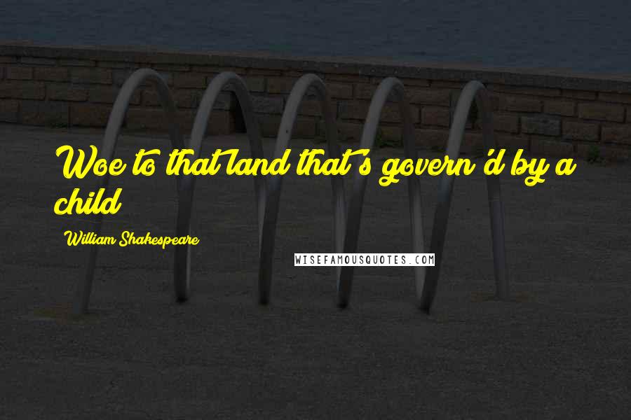 William Shakespeare Quotes: Woe to that land that's govern'd by a child!