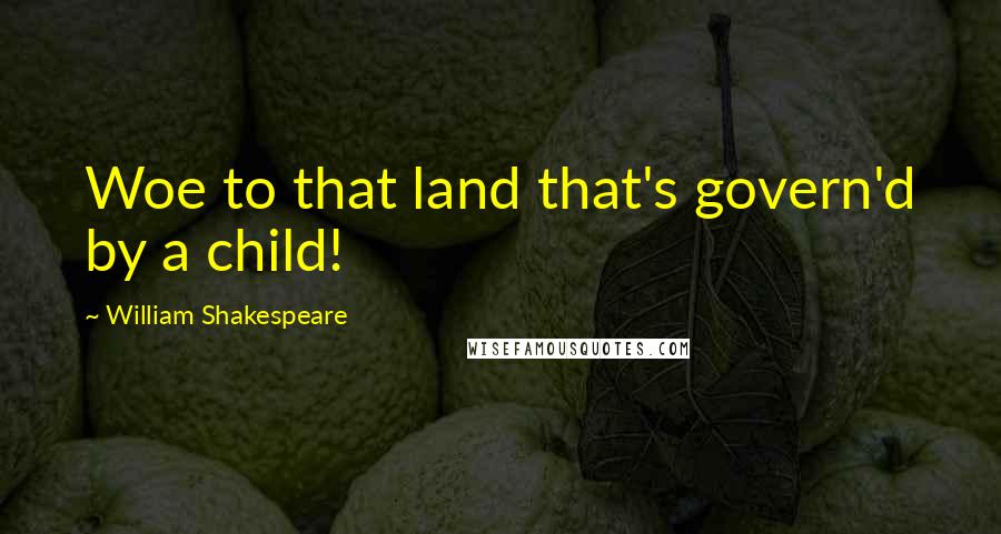 William Shakespeare Quotes: Woe to that land that's govern'd by a child!