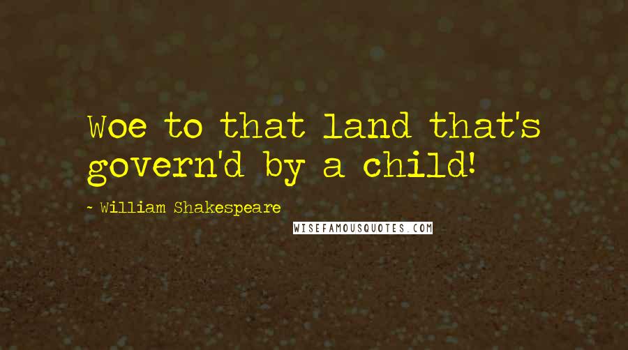 William Shakespeare Quotes: Woe to that land that's govern'd by a child!