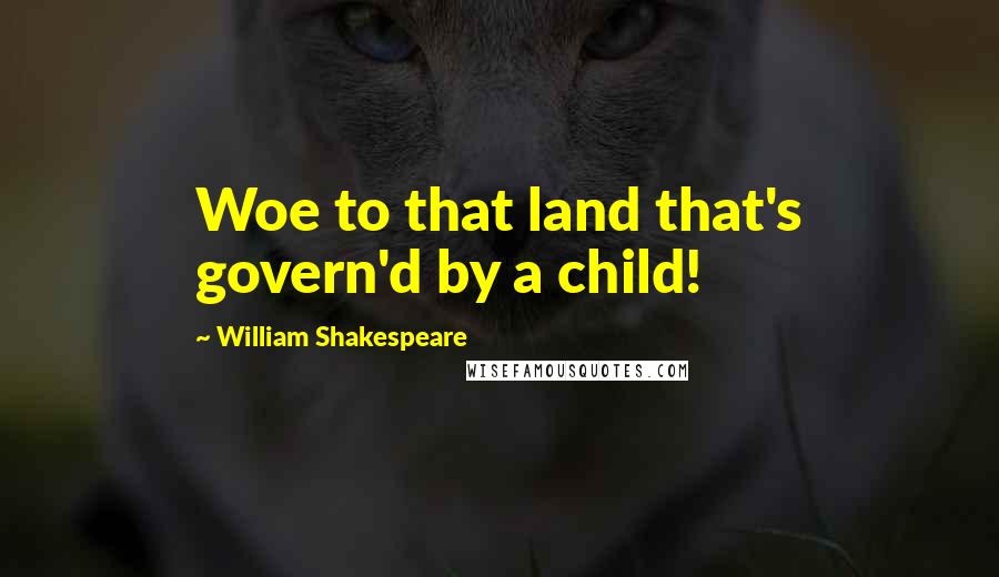 William Shakespeare Quotes: Woe to that land that's govern'd by a child!