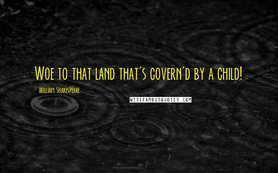 William Shakespeare Quotes: Woe to that land that's govern'd by a child!