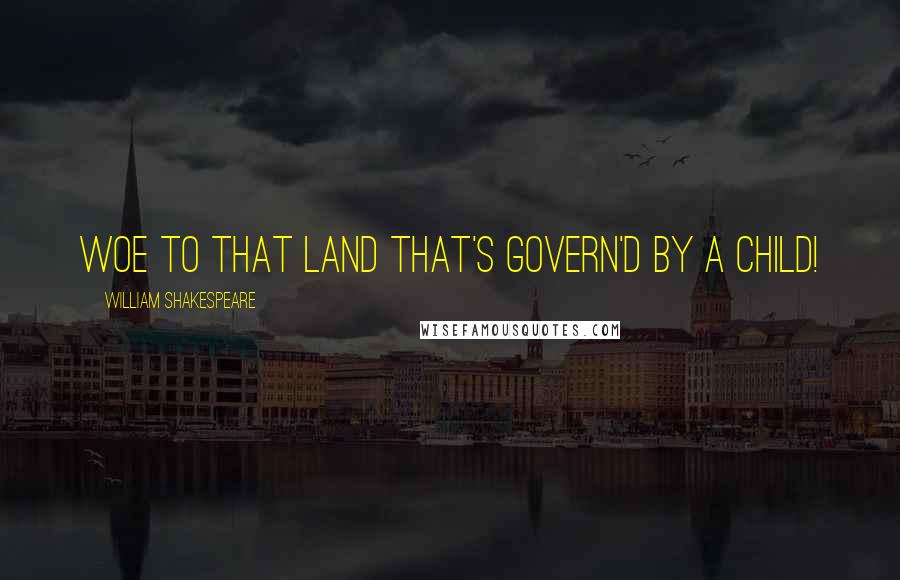 William Shakespeare Quotes: Woe to that land that's govern'd by a child!