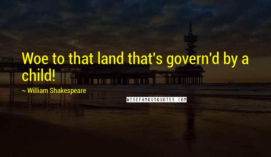 William Shakespeare Quotes: Woe to that land that's govern'd by a child!