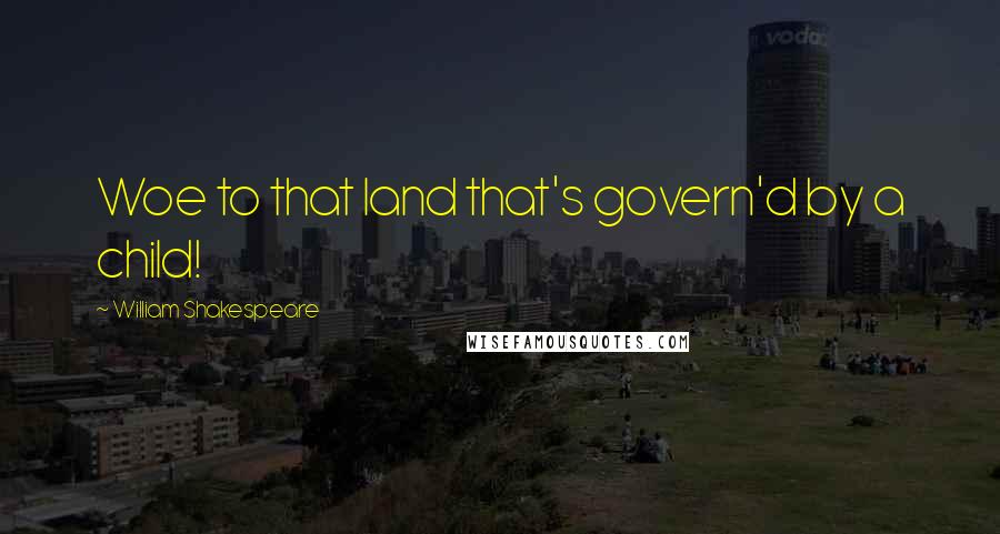 William Shakespeare Quotes: Woe to that land that's govern'd by a child!