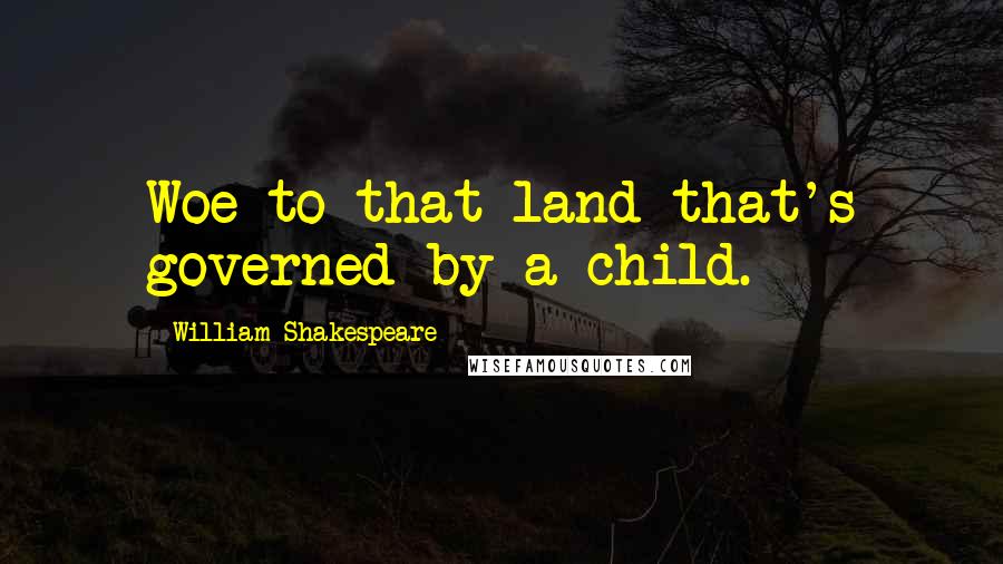 William Shakespeare Quotes: Woe to that land that's governed by a child.