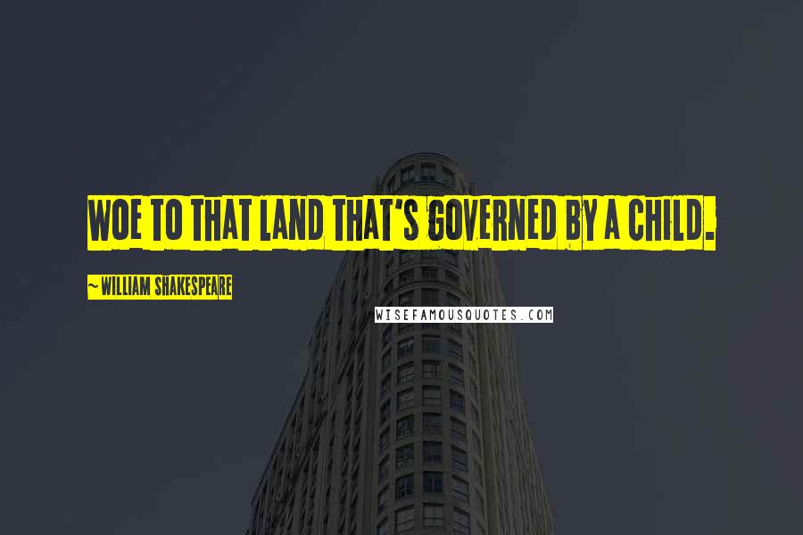 William Shakespeare Quotes: Woe to that land that's governed by a child.