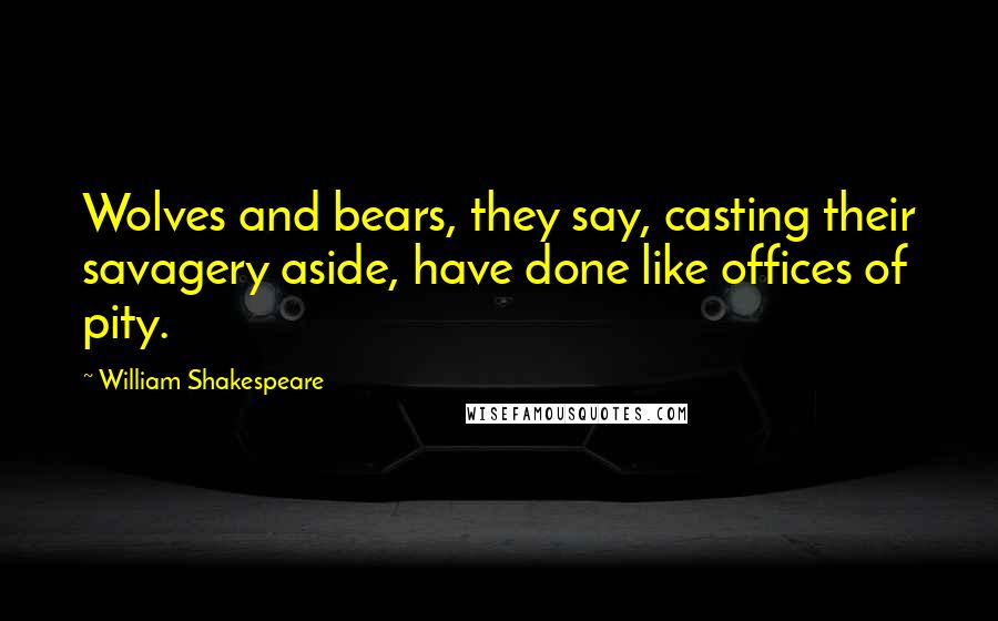 William Shakespeare Quotes: Wolves and bears, they say, casting their savagery aside, have done like offices of pity.