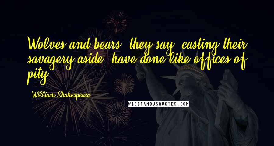 William Shakespeare Quotes: Wolves and bears, they say, casting their savagery aside, have done like offices of pity.