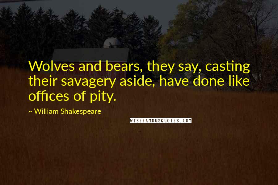 William Shakespeare Quotes: Wolves and bears, they say, casting their savagery aside, have done like offices of pity.