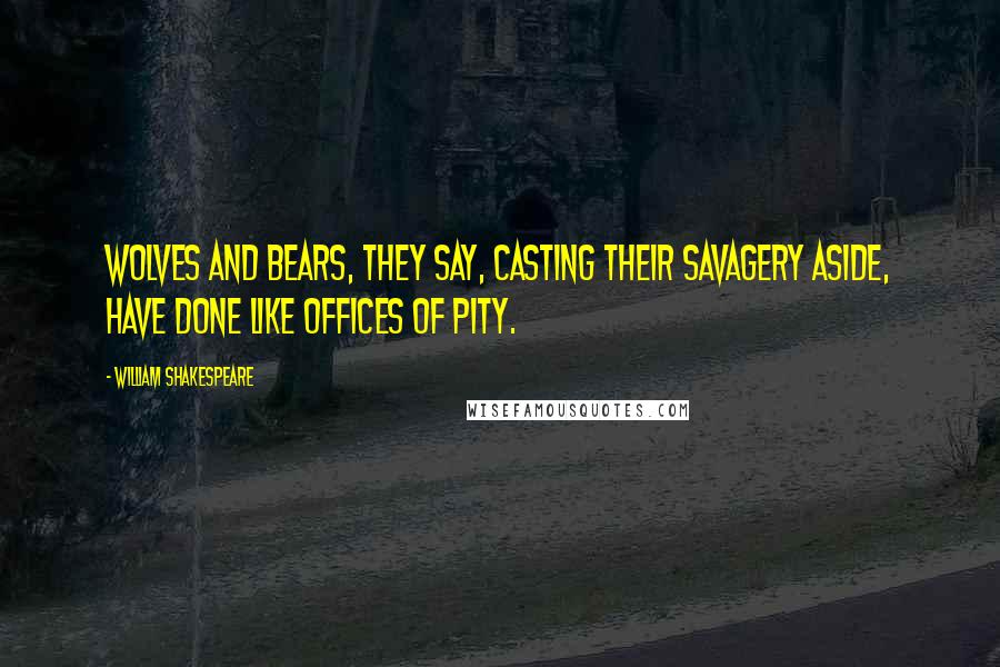 William Shakespeare Quotes: Wolves and bears, they say, casting their savagery aside, have done like offices of pity.