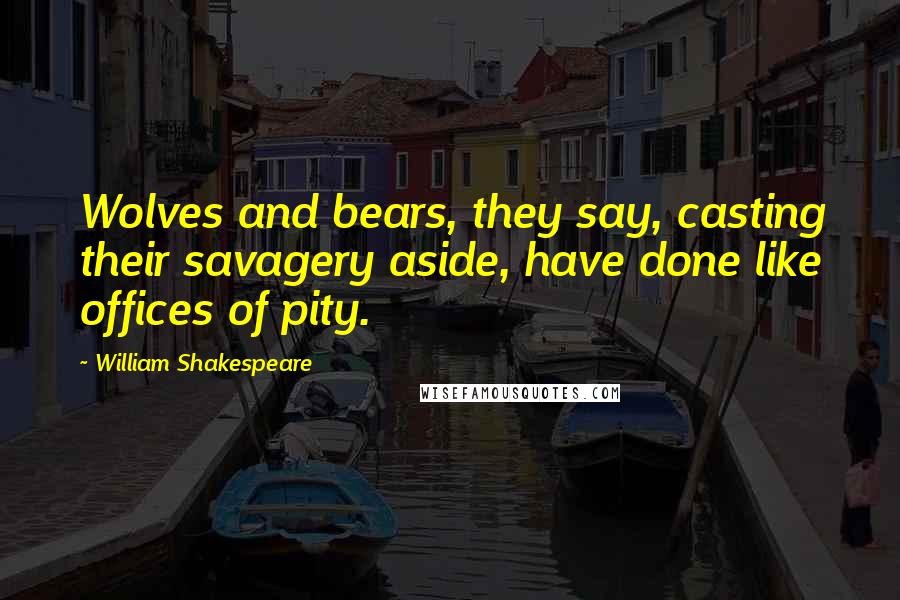 William Shakespeare Quotes: Wolves and bears, they say, casting their savagery aside, have done like offices of pity.