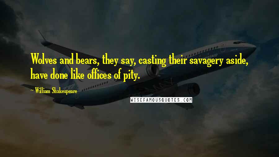 William Shakespeare Quotes: Wolves and bears, they say, casting their savagery aside, have done like offices of pity.