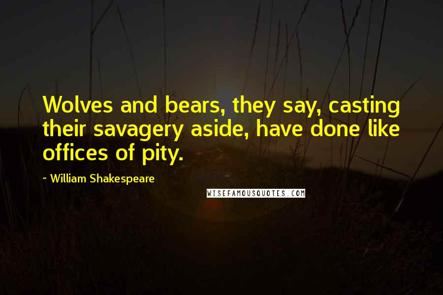 William Shakespeare Quotes: Wolves and bears, they say, casting their savagery aside, have done like offices of pity.