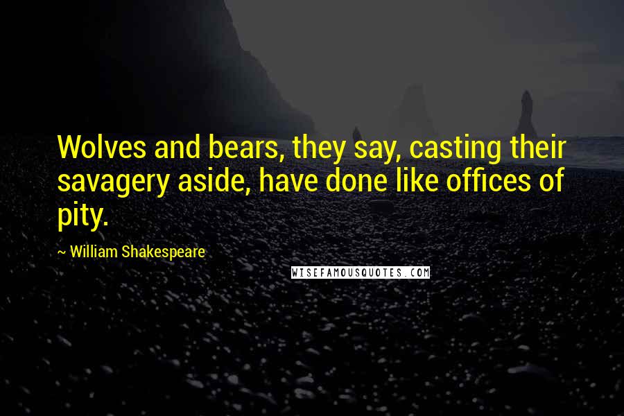 William Shakespeare Quotes: Wolves and bears, they say, casting their savagery aside, have done like offices of pity.