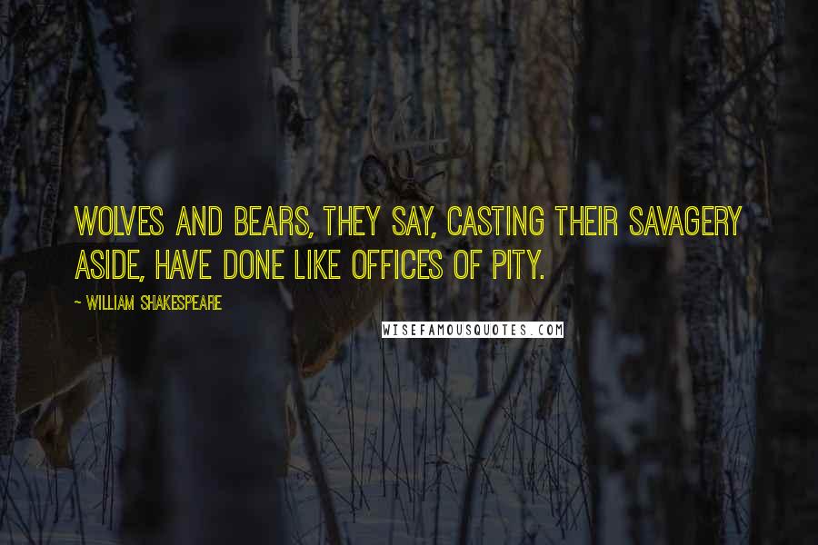 William Shakespeare Quotes: Wolves and bears, they say, casting their savagery aside, have done like offices of pity.