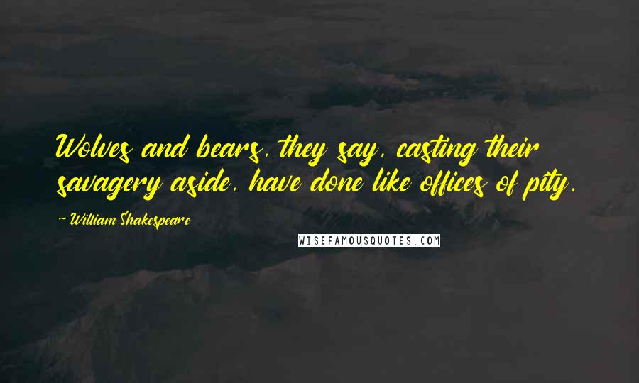 William Shakespeare Quotes: Wolves and bears, they say, casting their savagery aside, have done like offices of pity.