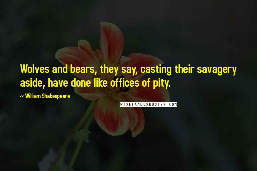 William Shakespeare Quotes: Wolves and bears, they say, casting their savagery aside, have done like offices of pity.