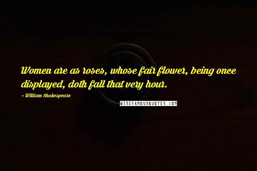 William Shakespeare Quotes: Women are as roses, whose fair flower, being once displayed, doth fall that very hour.