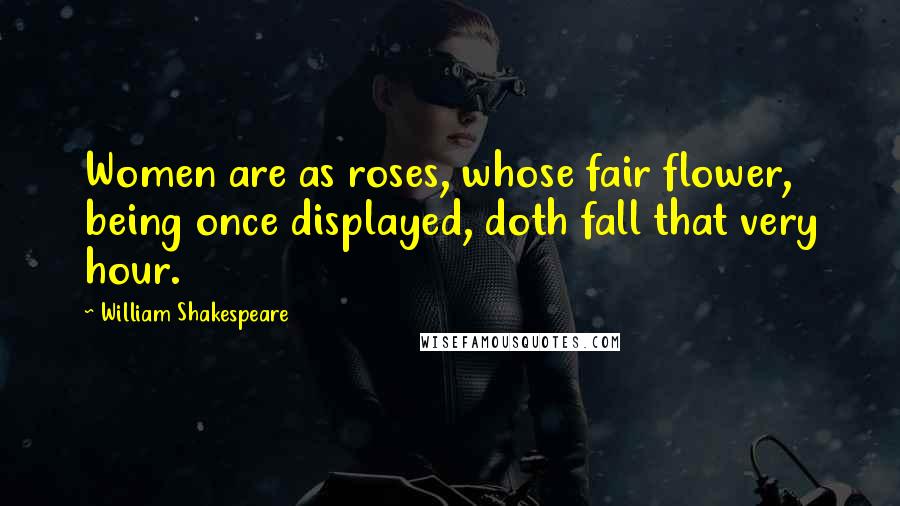 William Shakespeare Quotes: Women are as roses, whose fair flower, being once displayed, doth fall that very hour.
