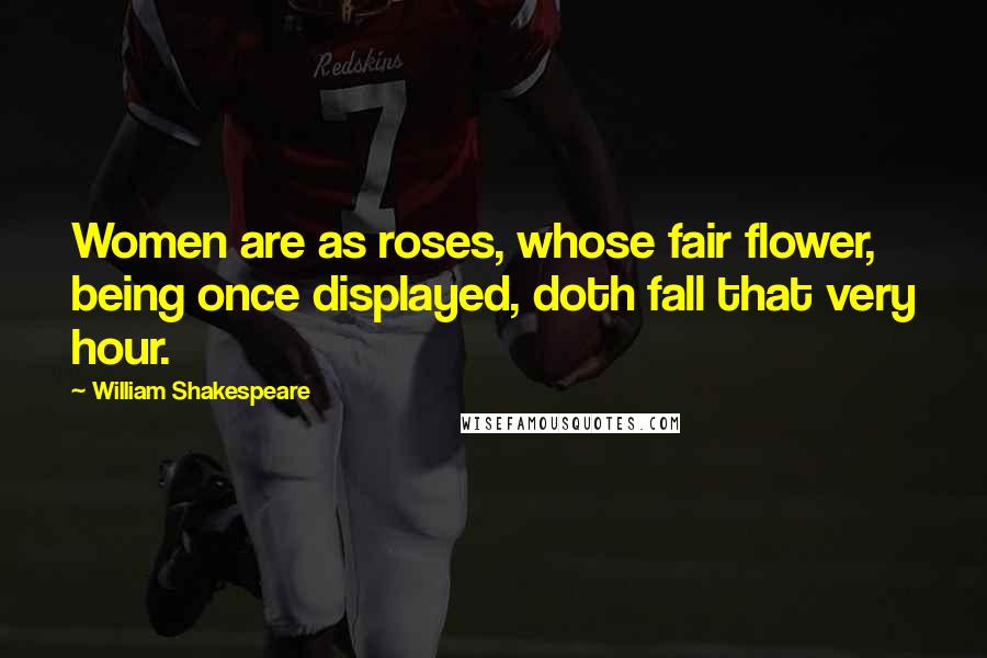 William Shakespeare Quotes: Women are as roses, whose fair flower, being once displayed, doth fall that very hour.