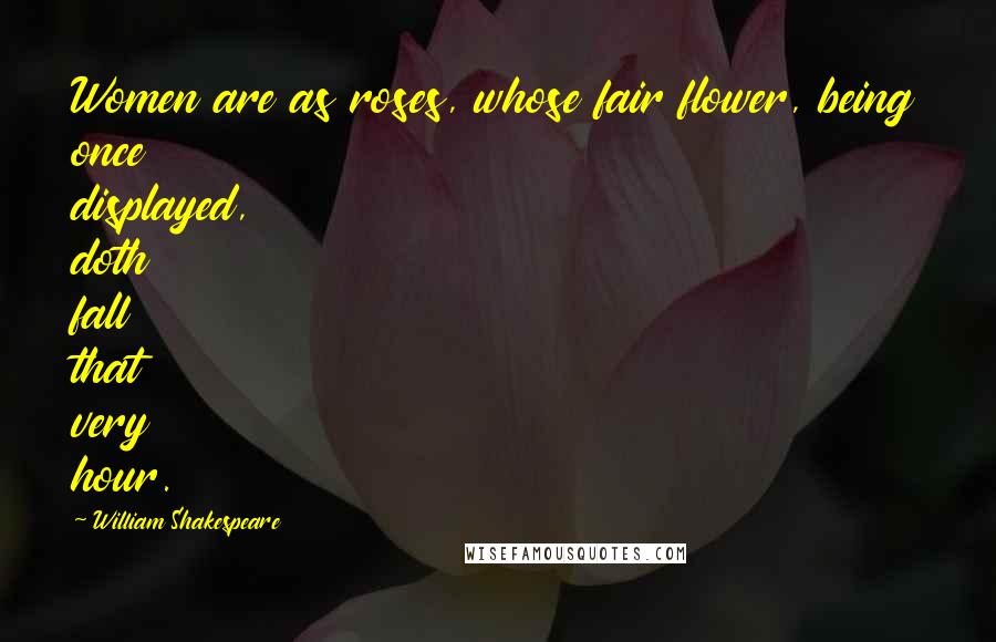 William Shakespeare Quotes: Women are as roses, whose fair flower, being once displayed, doth fall that very hour.