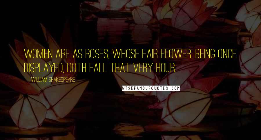 William Shakespeare Quotes: Women are as roses, whose fair flower, being once displayed, doth fall that very hour.