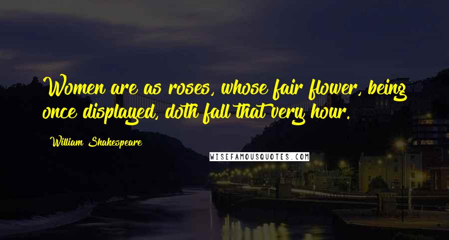 William Shakespeare Quotes: Women are as roses, whose fair flower, being once displayed, doth fall that very hour.