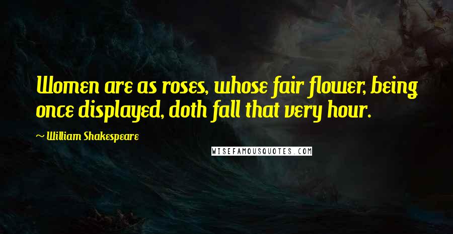 William Shakespeare Quotes: Women are as roses, whose fair flower, being once displayed, doth fall that very hour.