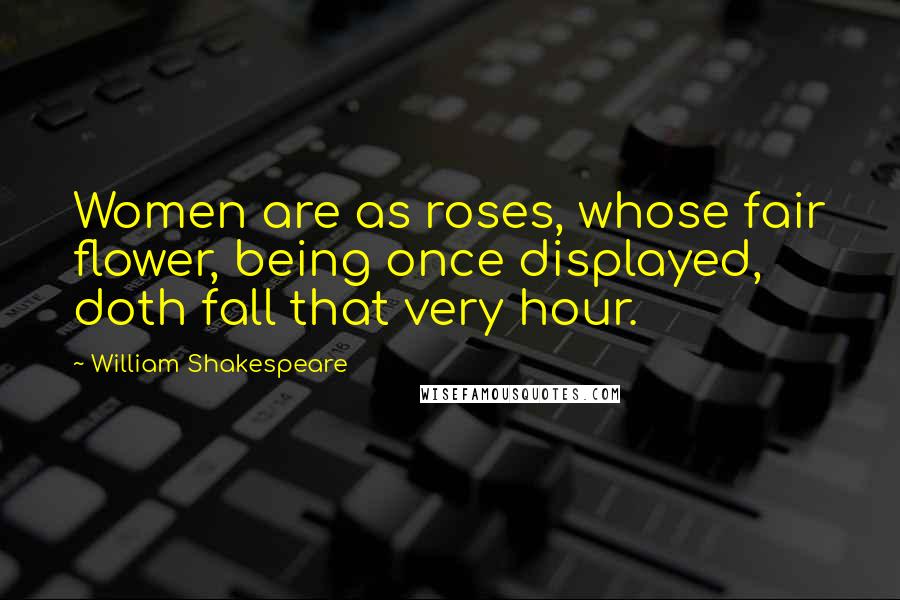 William Shakespeare Quotes: Women are as roses, whose fair flower, being once displayed, doth fall that very hour.