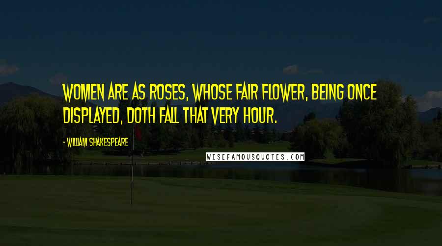 William Shakespeare Quotes: Women are as roses, whose fair flower, being once displayed, doth fall that very hour.