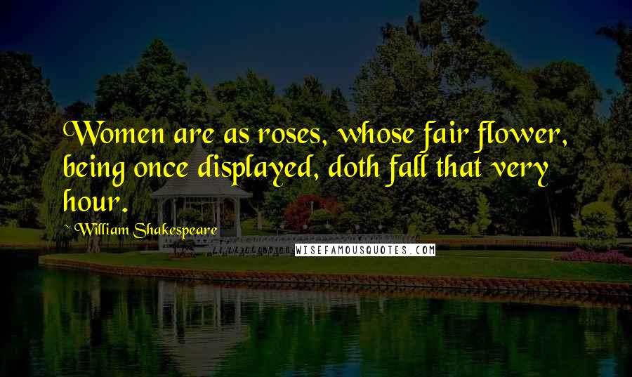 William Shakespeare Quotes: Women are as roses, whose fair flower, being once displayed, doth fall that very hour.
