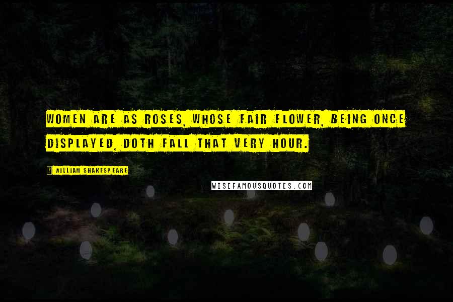 William Shakespeare Quotes: Women are as roses, whose fair flower, being once displayed, doth fall that very hour.