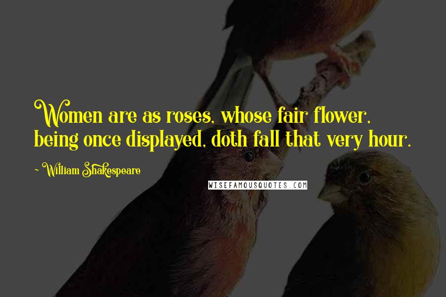 William Shakespeare Quotes: Women are as roses, whose fair flower, being once displayed, doth fall that very hour.