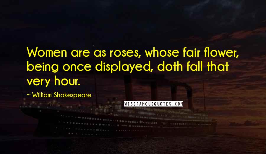 William Shakespeare Quotes: Women are as roses, whose fair flower, being once displayed, doth fall that very hour.