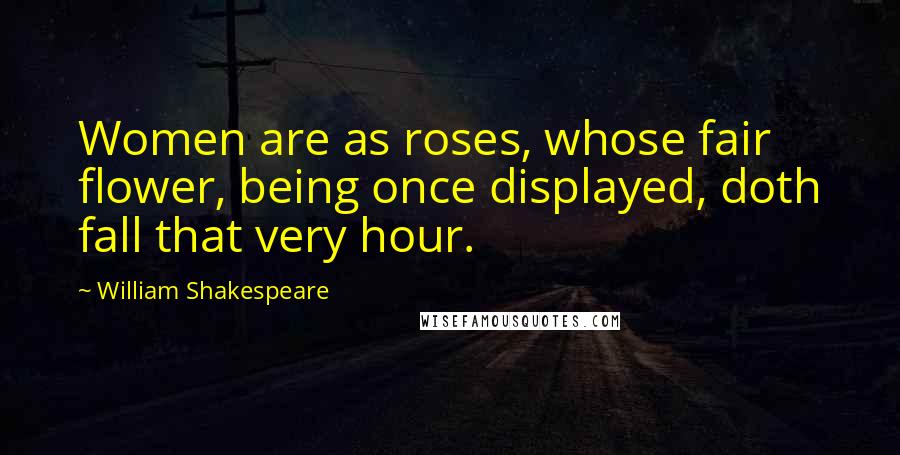 William Shakespeare Quotes: Women are as roses, whose fair flower, being once displayed, doth fall that very hour.