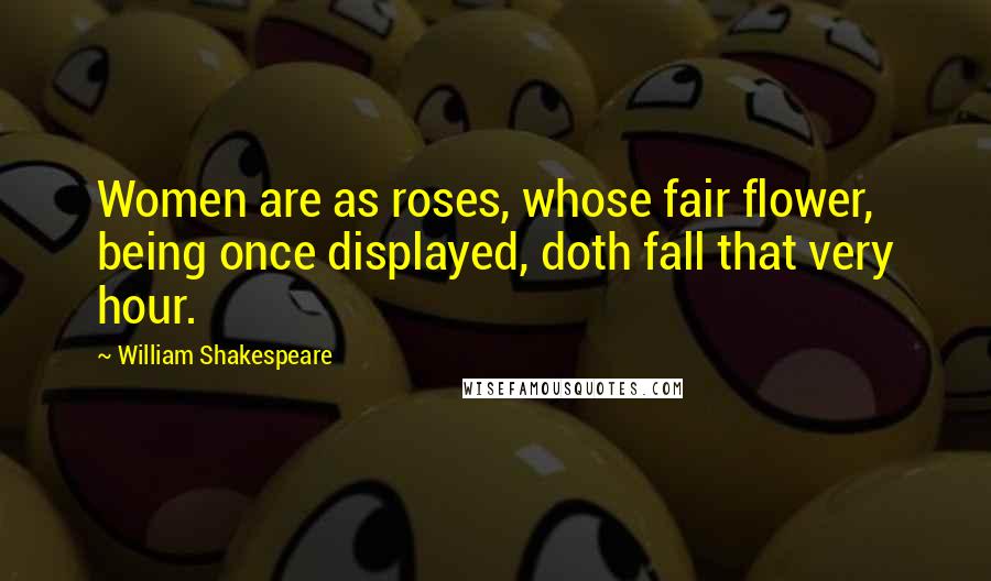William Shakespeare Quotes: Women are as roses, whose fair flower, being once displayed, doth fall that very hour.