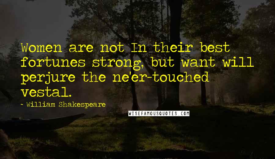 William Shakespeare Quotes: Women are not In their best fortunes strong, but want will perjure the ne'er-touched vestal.