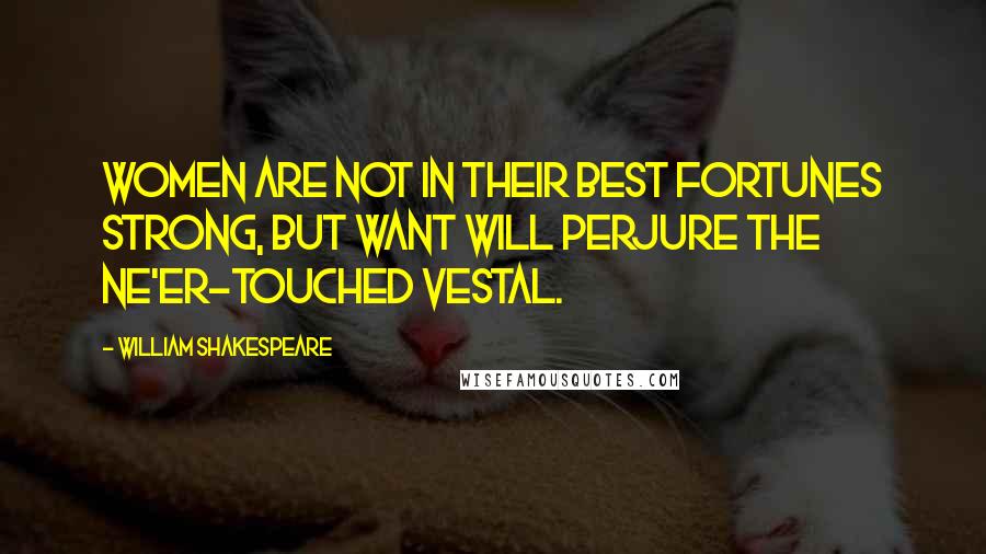 William Shakespeare Quotes: Women are not In their best fortunes strong, but want will perjure the ne'er-touched vestal.