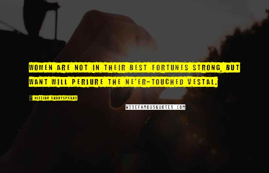 William Shakespeare Quotes: Women are not In their best fortunes strong, but want will perjure the ne'er-touched vestal.